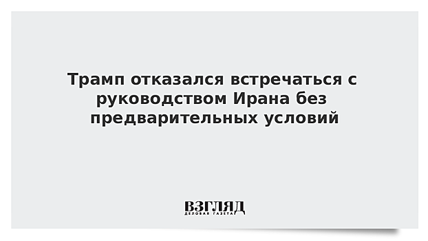 Трамп заявил, что не готов к встрече с Ираном без предварительных условий