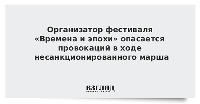 Организатор фестиваля «Времена и эпохи» опасается провокаций в ходе несанкционированного марша