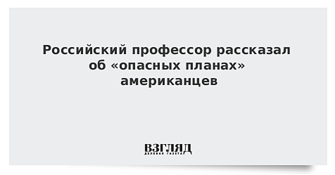 Российский профессор рассказал об «опасных планах» американцев