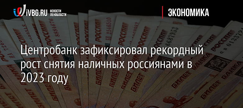Центробанк зафиксировал рекордный рост снятия наличных россиянами в 2023 году