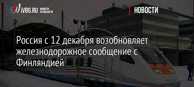 Россия с 12 декабря возобновляет железнодорожное сообщение с Финляндией