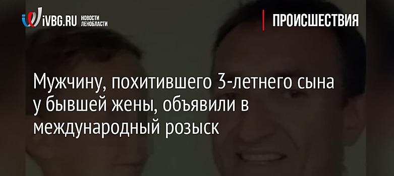 Мужчину, похитившего 3-летнего сына у бывшей жены, объявили в международный розыск