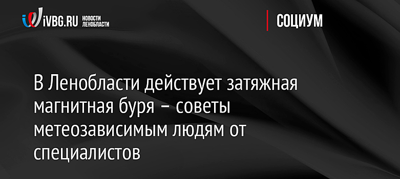 В Ленобласти действует затяжная магнитная буря – советы метеозависимым людям от специалистов