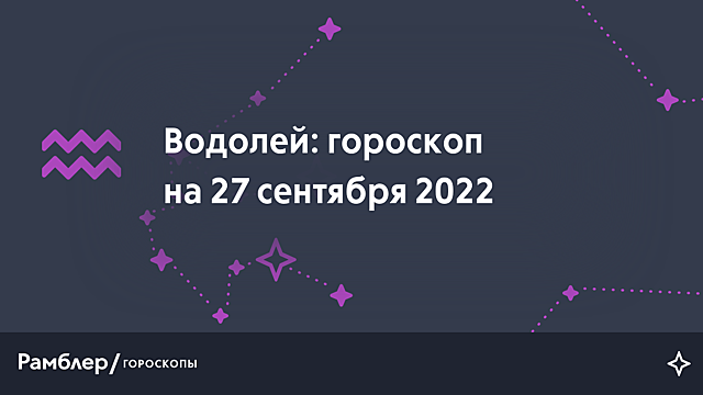 Водолей: гороскоп на сегодня, 27 сентября 2022 года – Рамблер/гороскопы