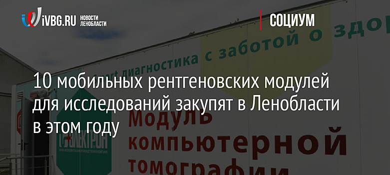 10 мобильных рентгеновских модулей для исследований закупят в Ленобласти в этом году