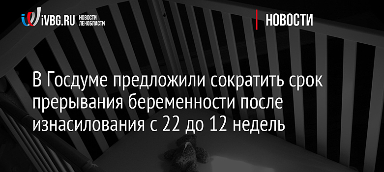 В Госдуме предложили сократить срок прерывания беременности после изнасилования с 22 до 12 недель