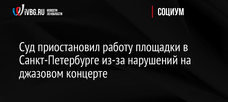 Суд приостановил работу площадки в Санкт-Петербурге из-за нарушений на джазовом концерте