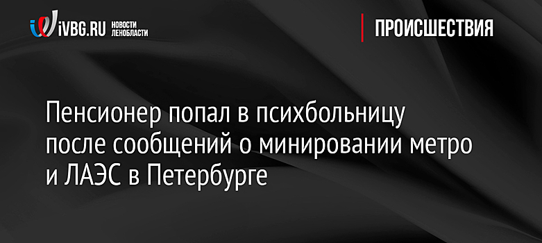 Пенсионер попал в психбольницу после сообщений о минировании метро и ЛАЭС в Петербурге
