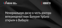 Мемориальную доску в честь доктора ветеринарных наук Валерия Урбана открыли в Выборге