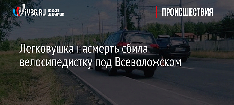 Легковушка насмерть сбила велосипедистку под Всеволожском