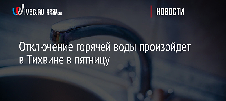 Отключение горячей воды произойдет в Тихвине в пятницу