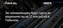 Экс-коммунальщика будут судить за мошенничество на 11 млн рублей в Глебычево