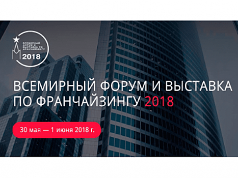 Деловая повестка Всемирного форума по франчайзингу и Moscow Franchise Expo 2018