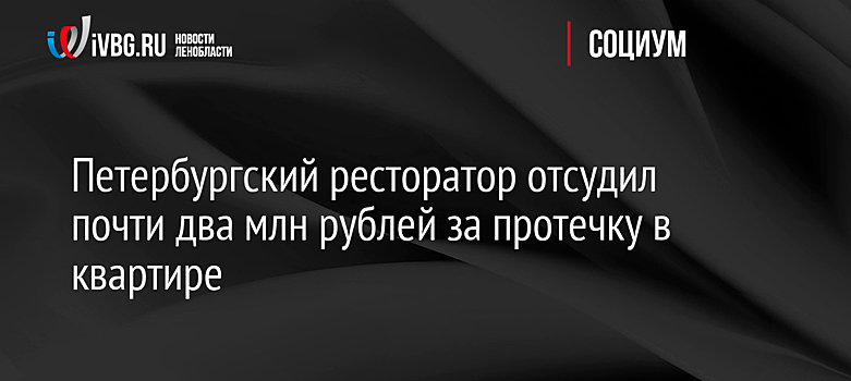 Петербургский ресторатор отсудил почти два млн рублей за протечку в квартире