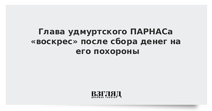 Глава удмуртского ПАРНАСа «воскрес» после сбора денег на его похороны