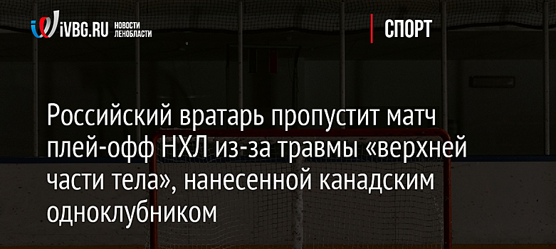 Российский вратарь пропустит матч плей-офф НХЛ из-за травмы «верхней части тела», нанесенной канадским одноклубником