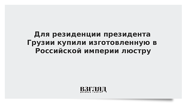 Для резиденции президента Грузии купили изготовленную в Российской империи люстру