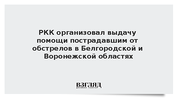 РКК организовал выдачу помощи пострадавшим от обстрелов в Белгородской и Воронежской областях