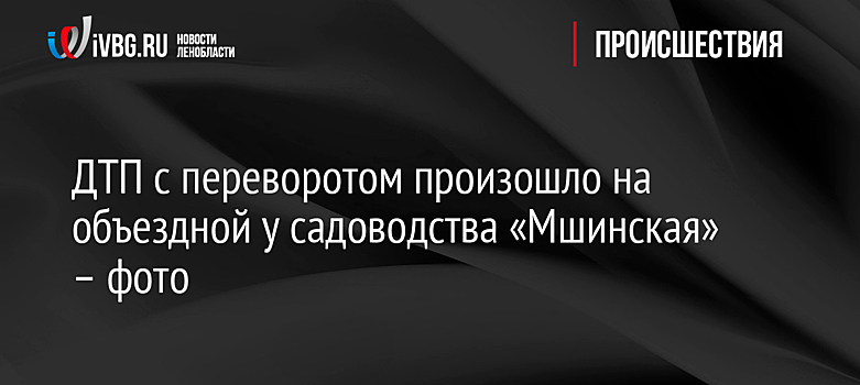 ДТП с переворотом произошло на объездной у садоводства «Мшинская» – фото