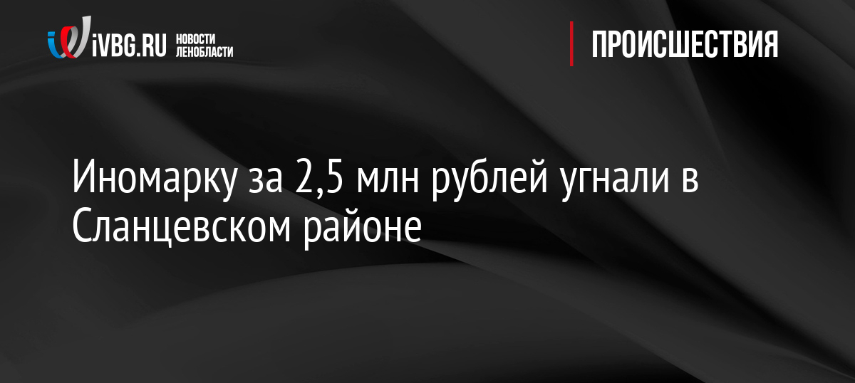 Иномарку за 2,5 млн рублей угнали в Сланцевском районе