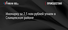 Иномарку за 2,5 млн рублей угнали в Сланцевском районе