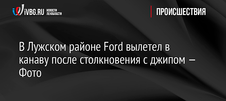 В Лужском районе Ford вылетел в канаву после столкновения с джипом — Фото