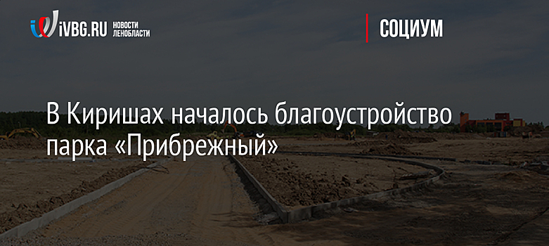В Киришах началось благоустройство парка «Прибрежный»