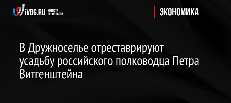 В Дружноселье отреставрируют усадьбу российского полководца Петра Витгенштейна