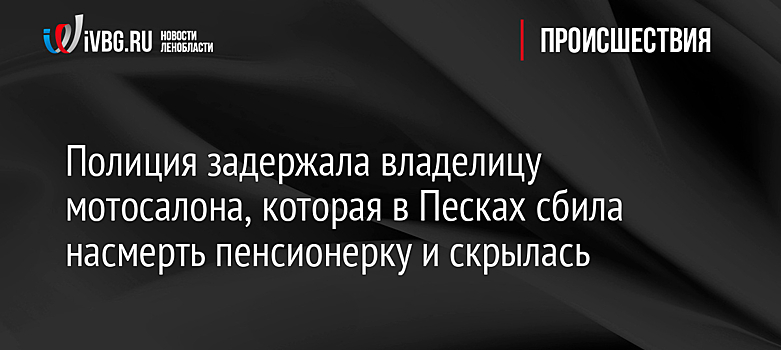 Полиция задержала владелицу мотосалона, которая в Песках сбила насмерть пенсионерку и скрылась