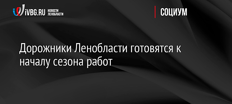 Дорожники Ленобласти готовятся к началу сезона работ