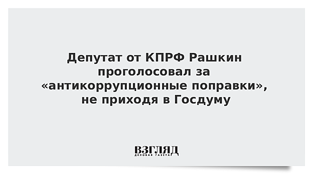 Депутат от КПРФ Рашкин проголосовал за «антикоррупционные поправки», не приходя в Госдуму