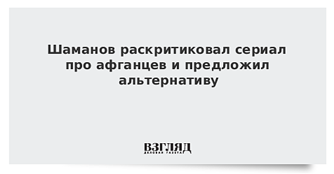 Шаманов раскритиковал сериал про афганцев и предложил альтернативу