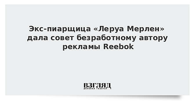 Экс-пиарщица «Леруа Мерлен» дала совет безработному автору рекламы Reebok