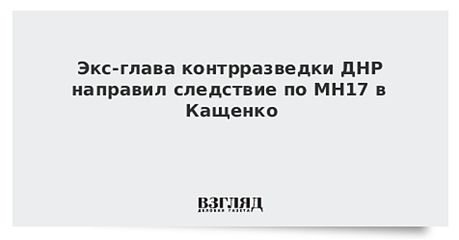 Экс-глава контрразведки ДНР направил следствие по МН17 в Кащенко