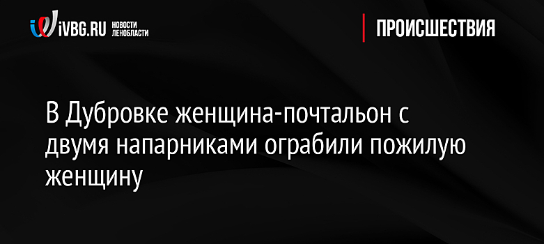 В Дубровке женщина-почтальон с двумя напарниками ограбили пожилую женщину