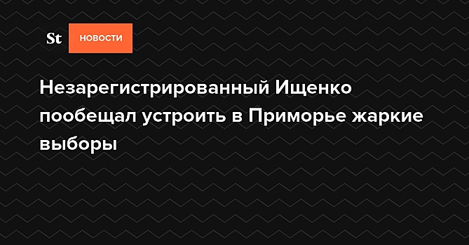 Незарегистрированный Ищенко пообещал устроить в Приморье жаркие выборы