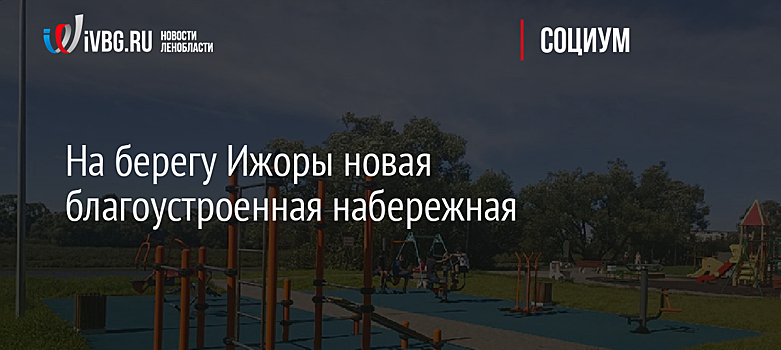 На берегу Ижоры новая благоустроенная набережная