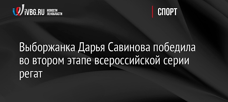 Выборжанка Дарья Савинова победила во втором этапе всероссийской серии регат