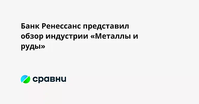 Банк Ренессанс представил обзор индустрии «Металлы и руды»