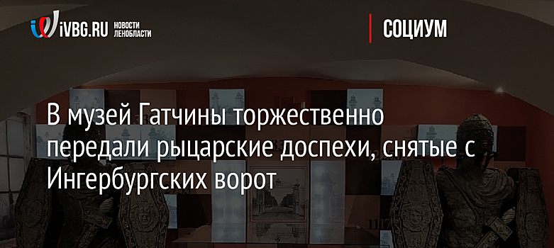 В музей Гатчины торжественно передали рыцарские доспехи, снятые с Ингербургских ворот