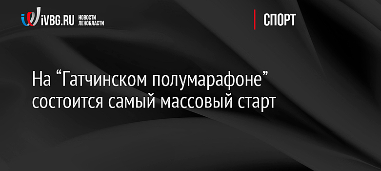 На “Гатчинском полумарафоне” состоится самый массовый старт