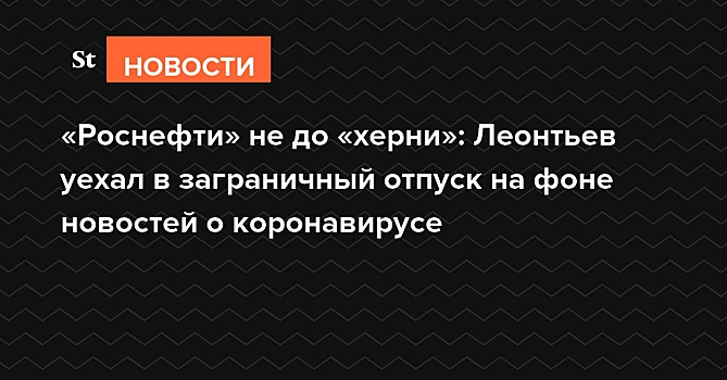 «Роснефти» не до «херни»: Леонтьев уехал в заграничный отпуск на фоне новостей о коронавирусе