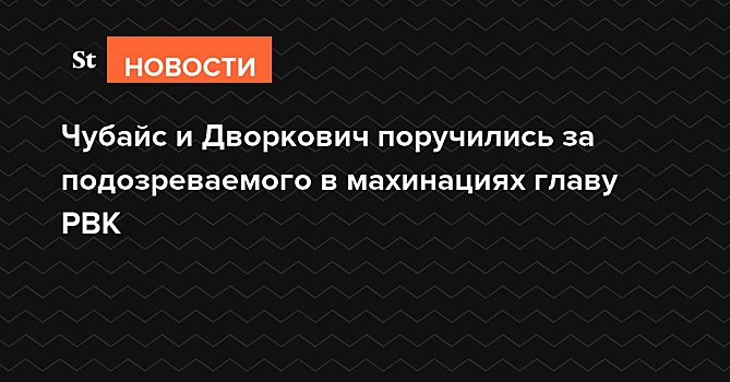 Чубайс и Дворкович поручились за подозреваемого в махинациях главу РВК
