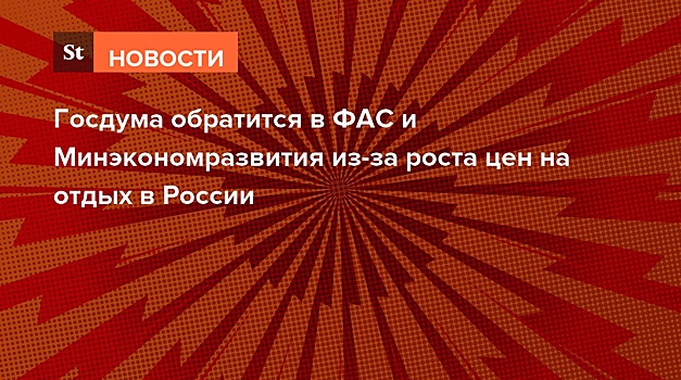 Госдума обратится в ФАС и Минэкономразвития из-за роста цен на отдых в России