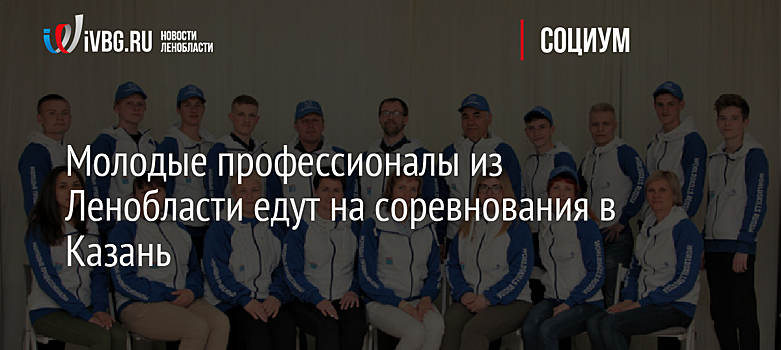Молодые профессионалы из Ленобласти едут на соревнования в Казань