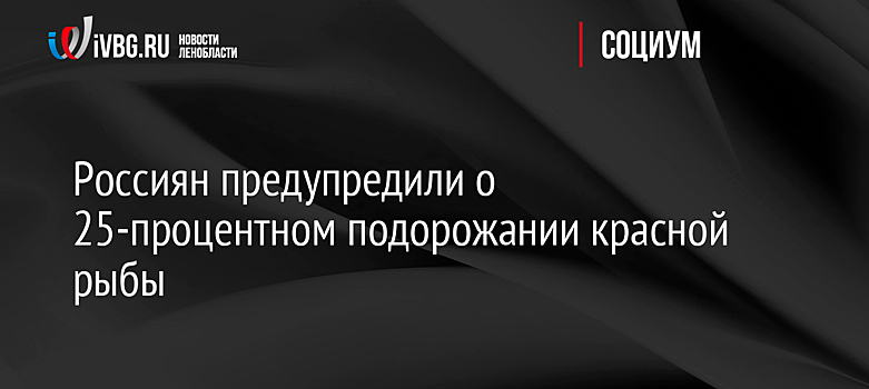 Россиян предупредили о 25-процентном подорожании красной рыбы