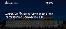 Директор Музея истории энергетики рассказала о Волховской ГЭС