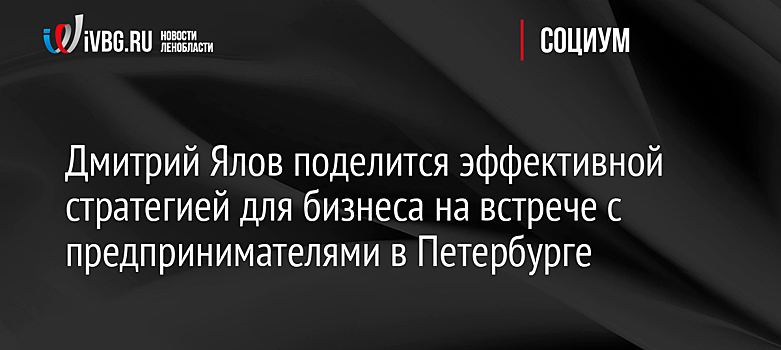 Дмитрий Ялов поделится эффективной стратегией для бизнеса на встрече с предпринимателями в Петербурге