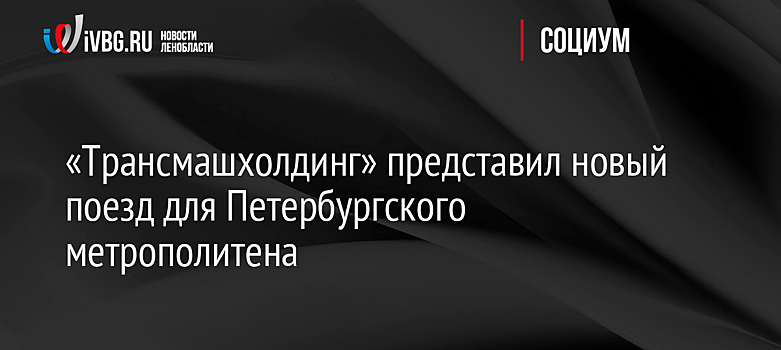 «Трансмашхолдинг» представил новый поезд для Петербургского метрополитена