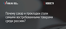 Почему сахар и прокладки стали самыми востребованными товарами среди россиян?